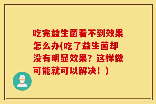 吃完益生菌看不到效果怎么办(吃了益生菌却没有明显效果？这样做可能就可以解决！)