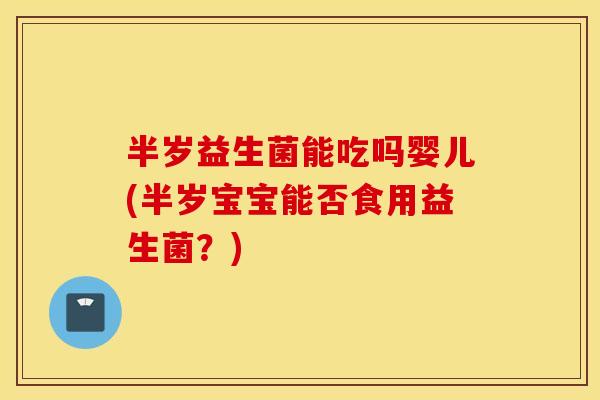 半岁益生菌能吃吗婴儿(半岁宝宝能否食用益生菌？)