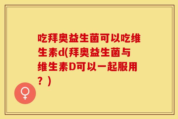 吃拜奥益生菌可以吃维生素d(拜奥益生菌与维生素D可以一起服用？)