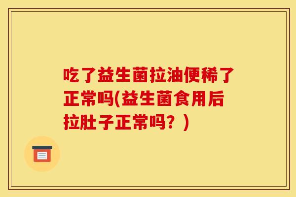 吃了益生菌拉油便稀了正常吗(益生菌食用后拉肚子正常吗？)