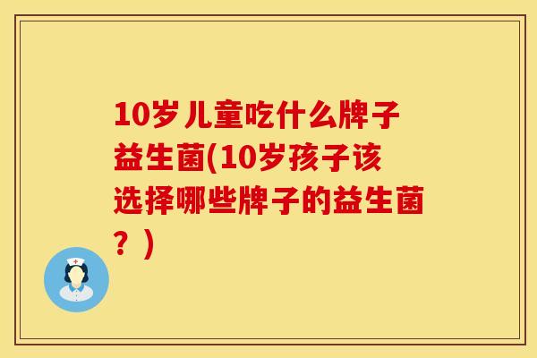 10岁儿童吃什么牌子益生菌(10岁孩子该选择哪些牌子的益生菌？)