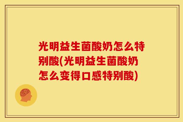 光明益生菌酸奶怎么特别酸(光明益生菌酸奶怎么变得口感特别酸)