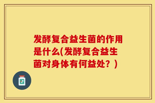 发酵复合益生菌的作用是什么(发酵复合益生菌对身体有何益处？)