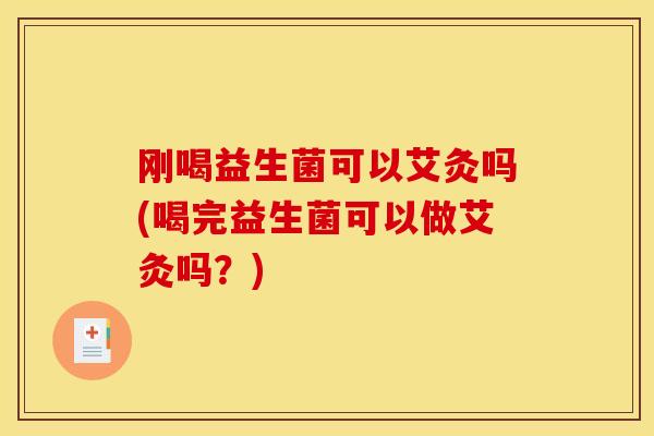 刚喝益生菌可以艾灸吗(喝完益生菌可以做艾灸吗？)