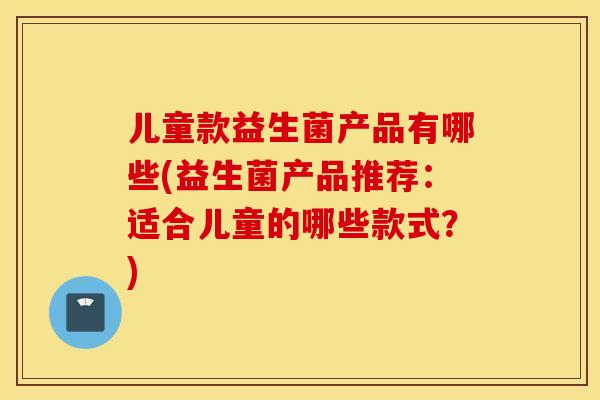 儿童款益生菌产品有哪些(益生菌产品推荐：适合儿童的哪些款式？)