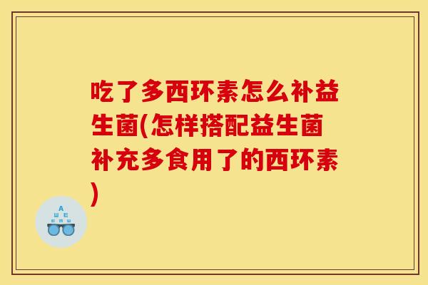 吃了多西环素怎么补益生菌(怎样搭配益生菌补充多食用了的西环素)