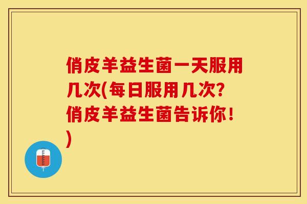 俏皮羊益生菌一天服用几次(每日服用几次？俏皮羊益生菌告诉你！)