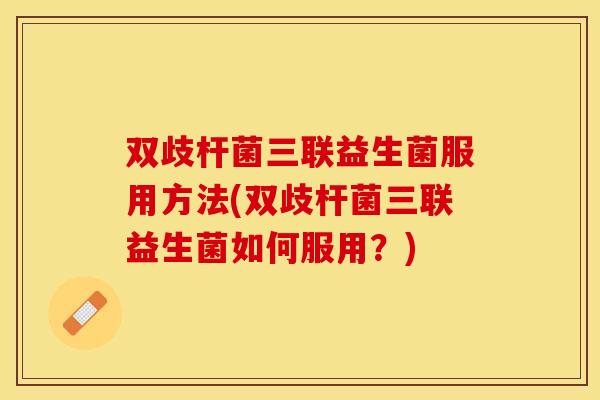 双歧杆菌三联益生菌服用方法(双歧杆菌三联益生菌如何服用？)