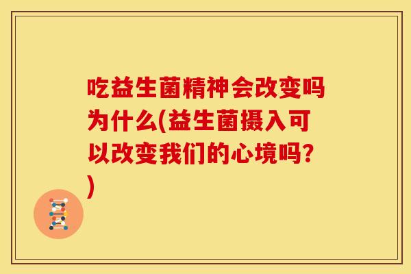吃益生菌精神会改变吗为什么(益生菌摄入可以改变我们的心境吗？)