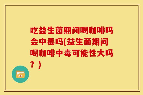 吃益生菌期间喝咖啡吗会中毒吗(益生菌期间喝咖啡中毒可能性大吗？)