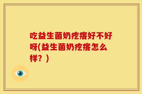 吃益生菌奶疙瘩好不好呀(益生菌奶疙瘩怎么样？)
