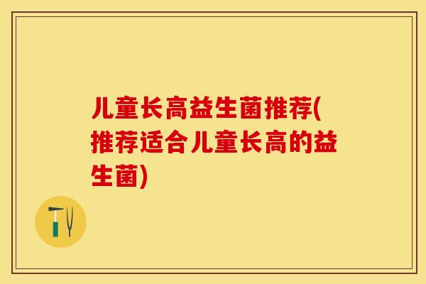 儿童长高益生菌推荐(推荐适合儿童长高的益生菌)