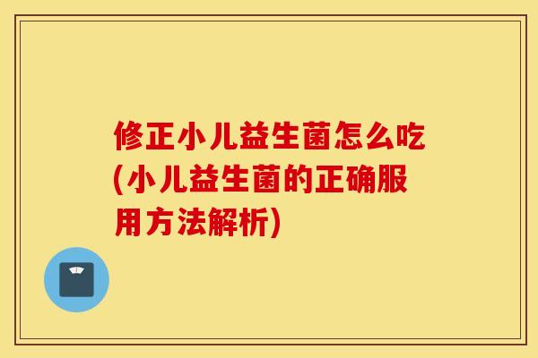 修正小儿益生菌怎么吃(小儿益生菌的正确服用方法解析)