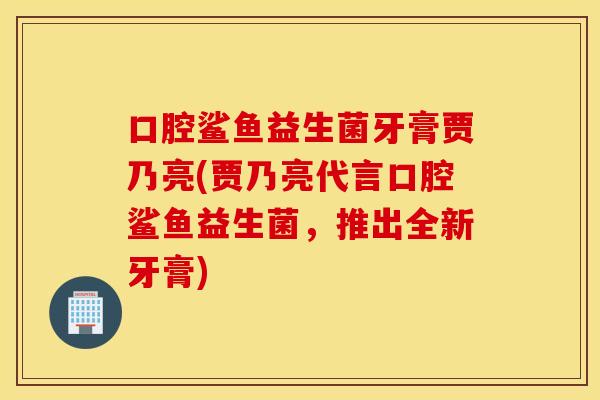 口腔鲨鱼益生菌牙膏贾乃亮(贾乃亮代言口腔鲨鱼益生菌，推出全新牙膏)