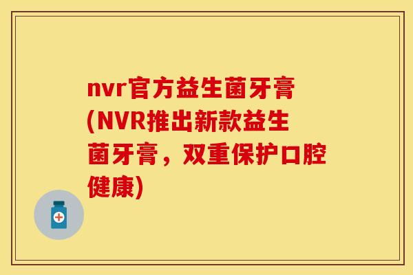 nvr官方益生菌牙膏(NVR推出新款益生菌牙膏，双重保护口腔健康)