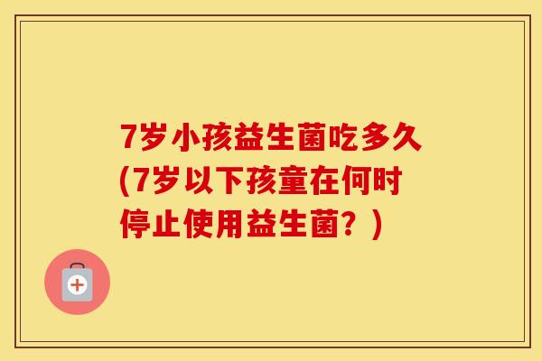 7岁小孩益生菌吃多久(7岁以下孩童在何时停止使用益生菌？)
