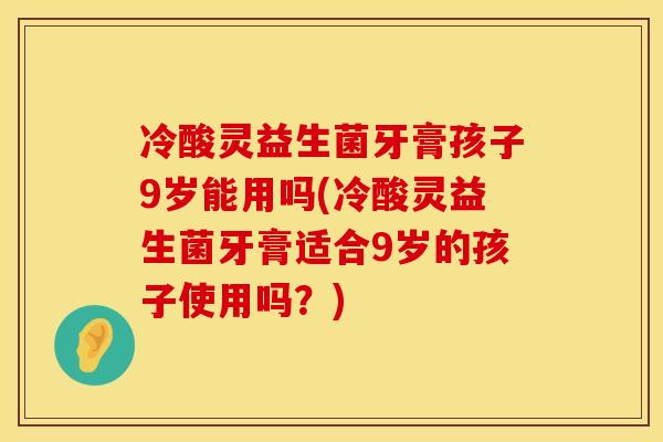 冷酸灵益生菌牙膏孩子9岁能用吗(冷酸灵益生菌牙膏适合9岁的孩子使用吗？)