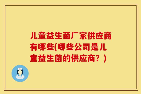儿童益生菌厂家供应商有哪些(哪些公司是儿童益生菌的供应商？)