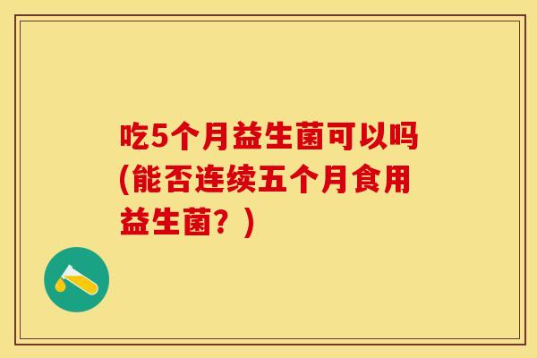 吃5个月益生菌可以吗(能否连续五个月食用益生菌？)