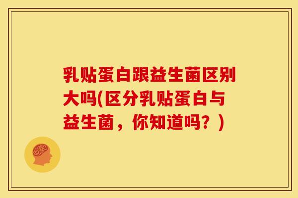 乳贴蛋白跟益生菌区别大吗(区分乳贴蛋白与益生菌，你知道吗？)