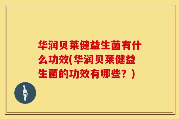 华润贝莱健益生菌有什么功效(华润贝莱健益生菌的功效有哪些？)