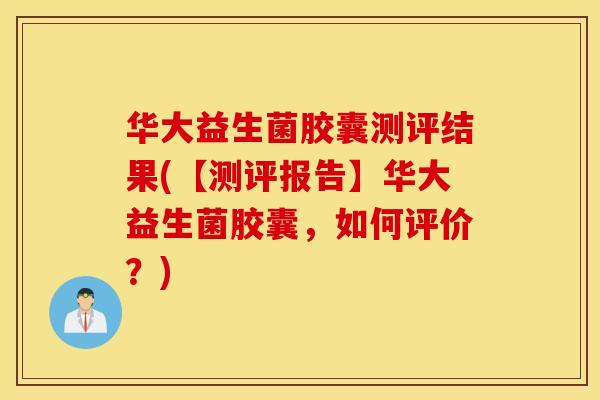 华大益生菌胶囊测评结果(【测评报告】华大益生菌胶囊，如何评价？)