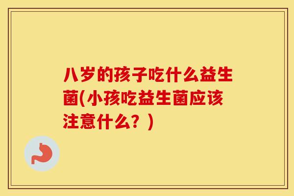 八岁的孩子吃什么益生菌(小孩吃益生菌应该注意什么？)