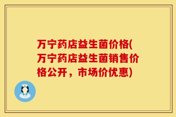万宁药店益生菌价格(万宁药店益生菌销售价格公开，市场价优惠)