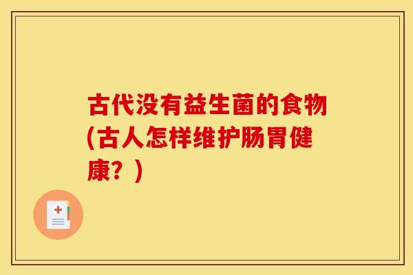 古代没有益生菌的食物(古人怎样维护肠胃健康？)