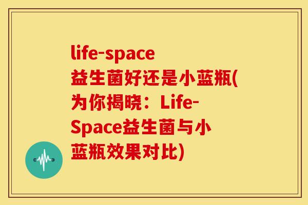 life-space益生菌好还是小蓝瓶(为你揭晓：Life-Space益生菌与小蓝瓶效果对比)
