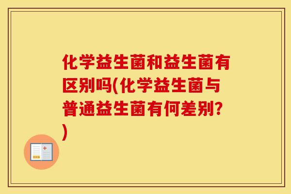 化学益生菌和益生菌有区别吗(化学益生菌与普通益生菌有何差别？)