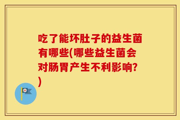 吃了能坏肚子的益生菌有哪些(哪些益生菌会对肠胃产生不利影响？)