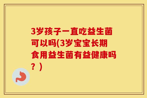 3岁孩子一直吃益生菌可以吗(3岁宝宝长期食用益生菌有益健康吗？)