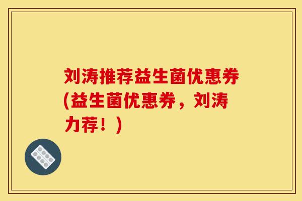 刘涛推荐益生菌优惠券(益生菌优惠券，刘涛力荐！)