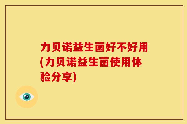 力贝诺益生菌好不好用(力贝诺益生菌使用体验分享)