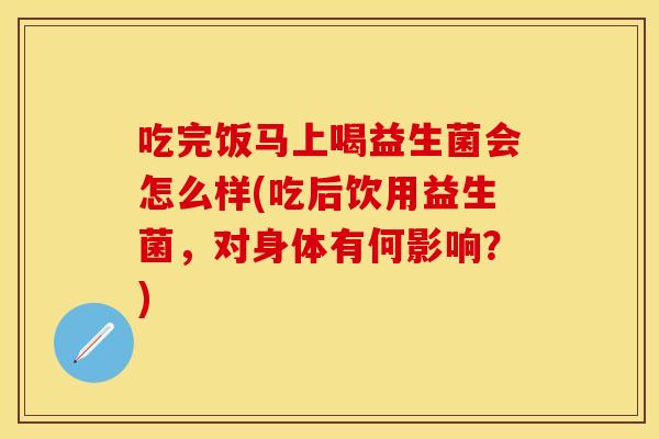 吃完饭马上喝益生菌会怎么样(吃后饮用益生菌，对身体有何影响？)
