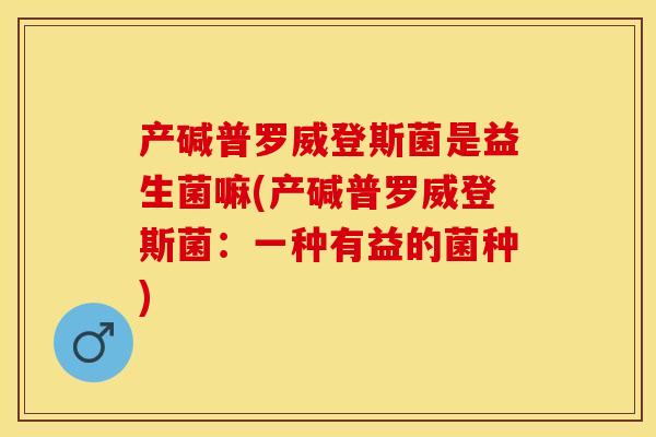 产碱普罗威登斯菌是益生菌嘛(产碱普罗威登斯菌：一种有益的菌种)
