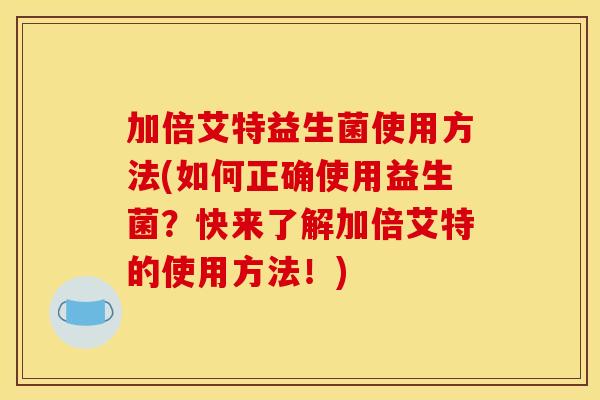 加倍艾特益生菌使用方法(如何正确使用益生菌？快来了解加倍艾特的使用方法！)