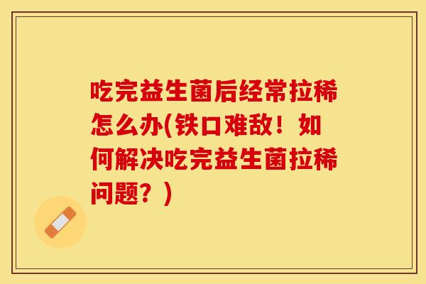 吃完益生菌后经常拉稀怎么办(铁口难敌！如何解决吃完益生菌拉稀问题？)