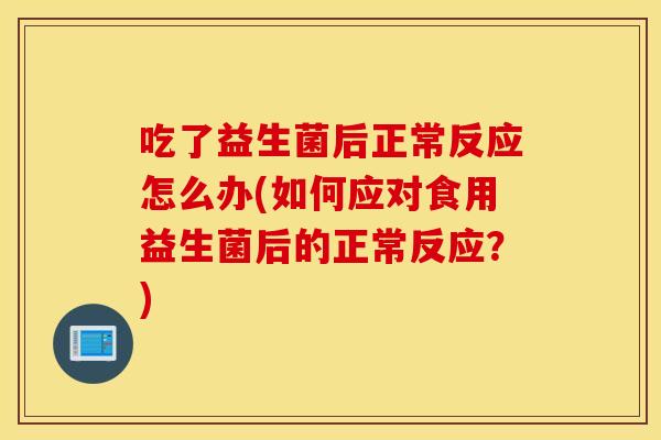 吃了益生菌后正常反应怎么办(如何应对食用益生菌后的正常反应？)