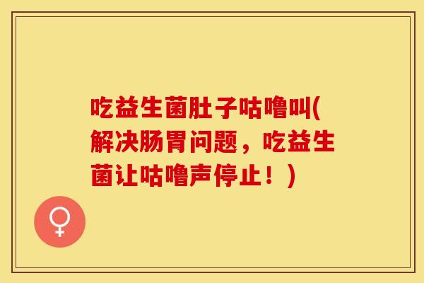吃益生菌肚子咕噜叫(解决肠胃问题，吃益生菌让咕噜声停止！)