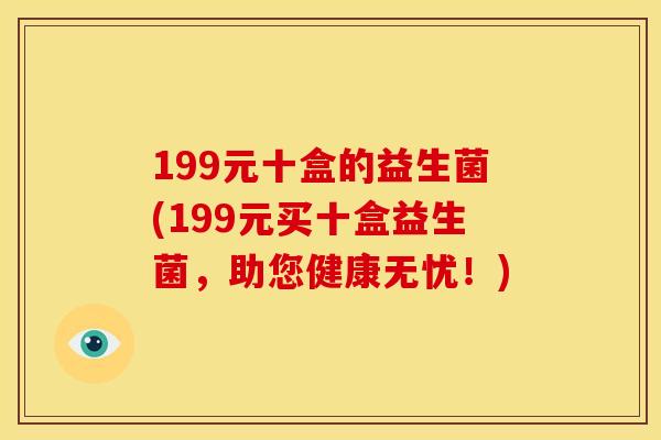 199元十盒的益生菌(199元买十盒益生菌，助您健康无忧！)
