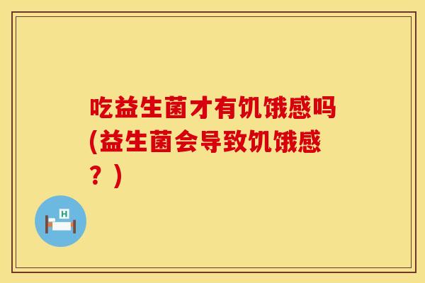 吃益生菌才有饥饿感吗(益生菌会导致饥饿感？)