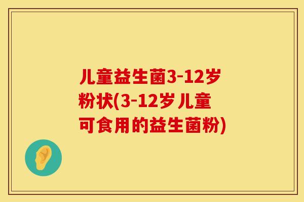 儿童益生菌3-12岁粉状(3-12岁儿童可食用的益生菌粉)