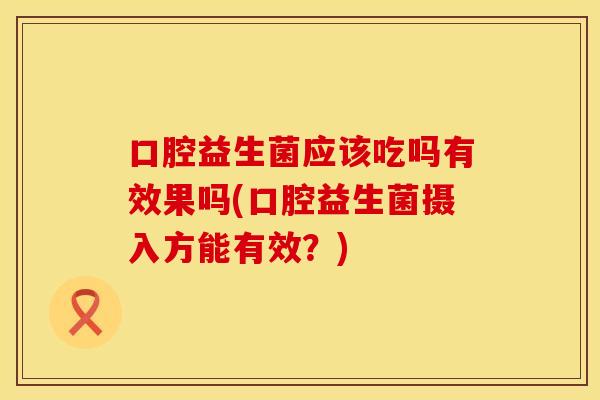 口腔益生菌应该吃吗有效果吗(口腔益生菌摄入方能有效？)