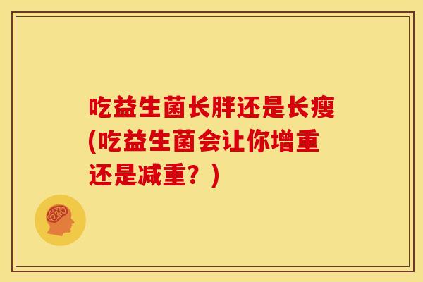 吃益生菌长胖还是长瘦(吃益生菌会让你增重还是减重？)