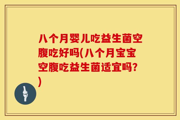 八个月婴儿吃益生菌空腹吃好吗(八个月宝宝空腹吃益生菌适宜吗？)
