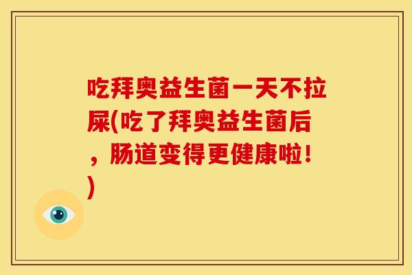 吃拜奥益生菌一天不拉屎(吃了拜奥益生菌后，肠道变得更健康啦！)