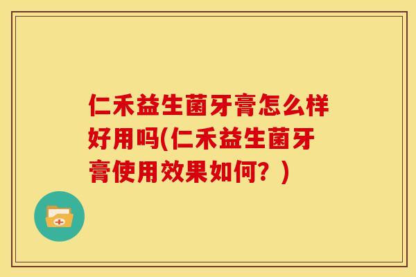 仁禾益生菌牙膏怎么样好用吗(仁禾益生菌牙膏使用效果如何？)