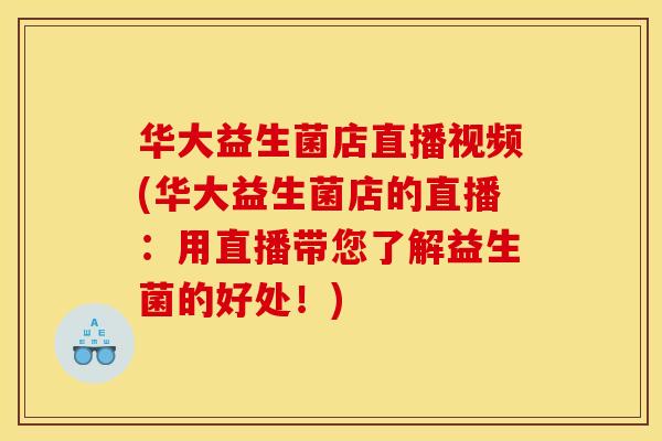 华大益生菌店直播视频(华大益生菌店的直播：用直播带您了解益生菌的好处！)